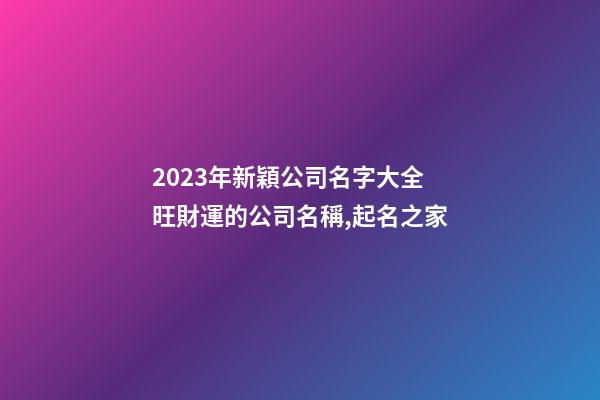 2023年新穎公司名字大全 旺財運的公司名稱,起名之家-第1張-公司起名-玄機派